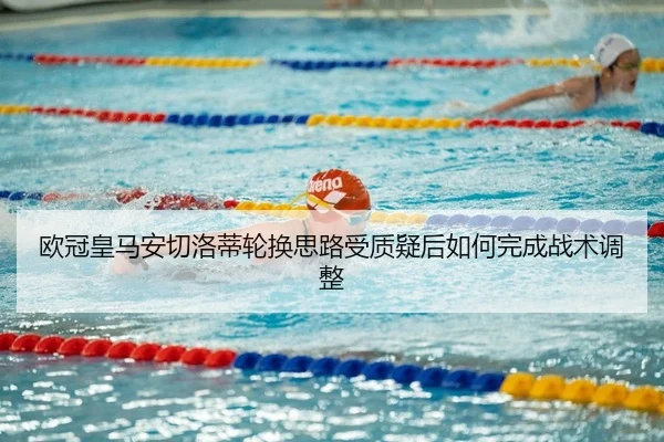 欧冠皇马安切洛蒂轮换思路受质疑后如何完成战术调整