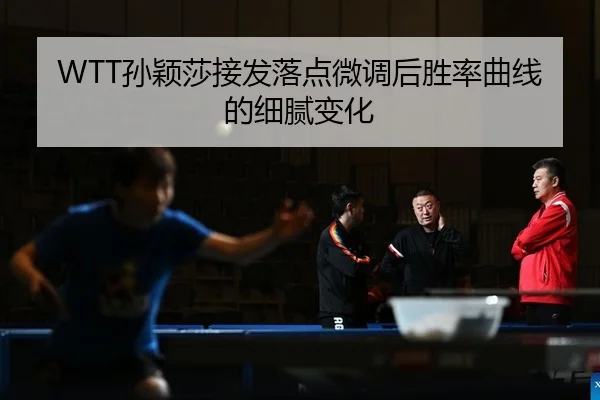WTT孙颖莎接发落点微调后胜率曲线的细腻变化