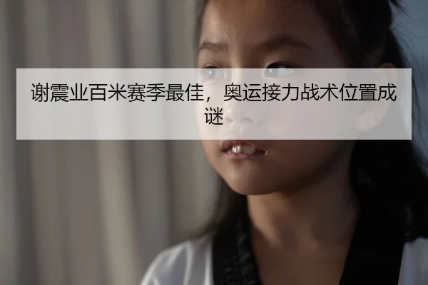 谢震业百米赛季最佳，奥运接力战术位置成谜